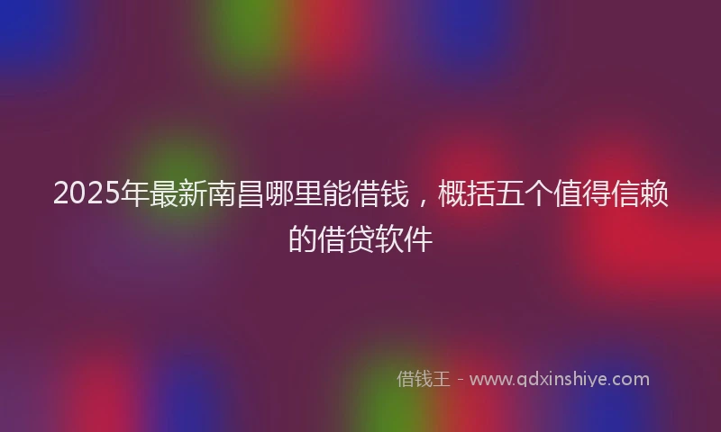 2025年最新南昌哪里能借钱，概括五个值得信赖的借贷软件