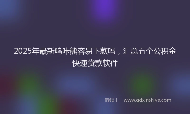 2025年最新呜咔熊容易下款吗，汇总五个公积金快速贷款软件