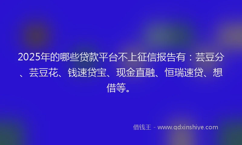 2025年的哪些贷款平台不上征信报告有：芸豆分、芸豆花、钱速贷宝、现金直融、恒瑞速贷、想借等。