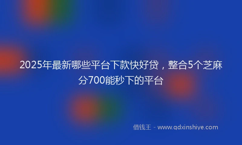 2025年最新哪些平台下款快好贷，整合5个芝麻分700能秒下的平台
