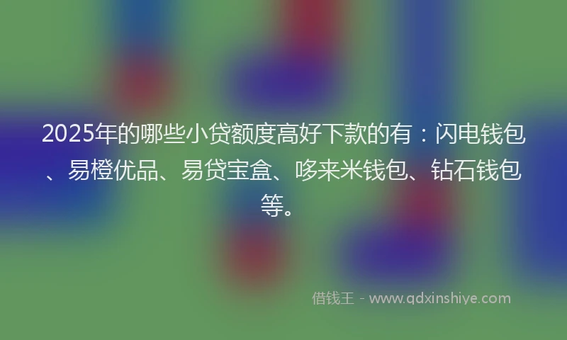 2025年的哪些小贷额度高好下款的有：闪电钱包、易橙优品、易贷宝盒、哆来米钱包、钻石钱包等。