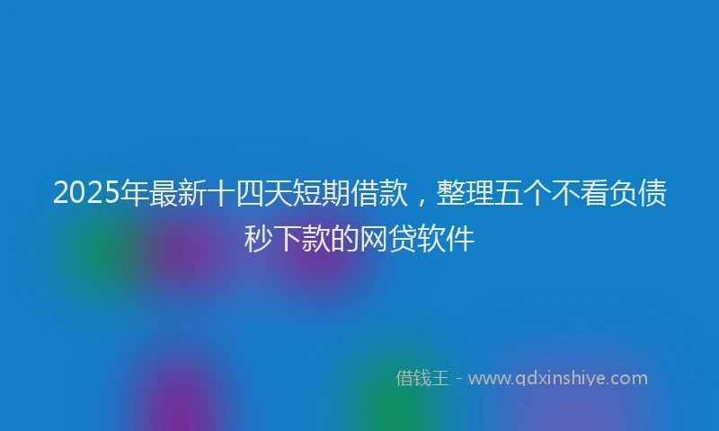 2025年最新十四天短期借款，整理五个不看负债秒下款的网贷软件