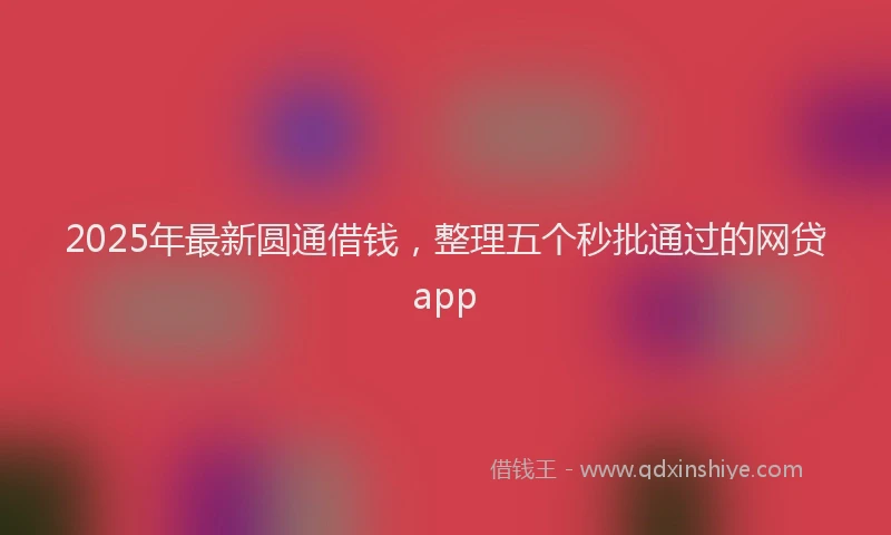 2025年最新圆通借钱，整理五个秒批通过的网贷app