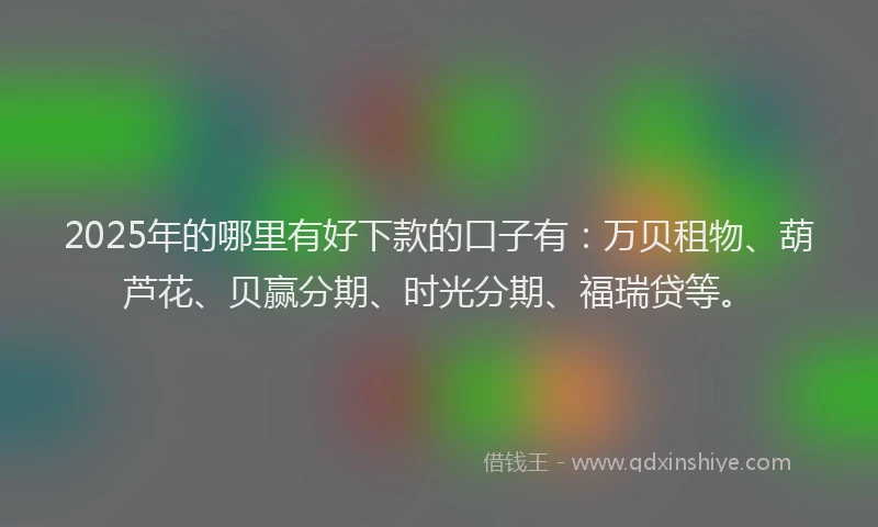 2025年的哪里有好下款的口子有：万贝租物、葫芦花、贝赢分期、时光分期、福瑞贷等。