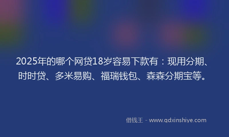 2025年的哪个网贷18岁容易下款有：现用分期、时时贷、多米易购、福瑞钱包、森森分期宝等。