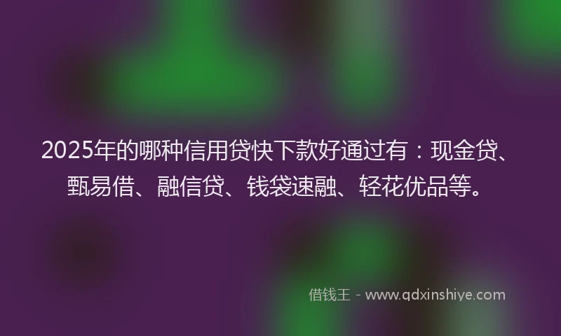 2025年的哪种信用贷快下款好通过有：现金贷、甄易借、融信贷、钱袋速融、轻花优品等。
