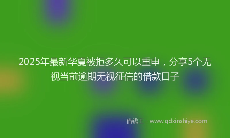 2025年最新华夏被拒多久可以重申，分享5个无视当前逾期无视征信的借款口子