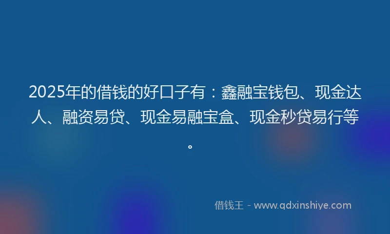 2025年的借钱的好口子有：鑫融宝钱包、现金达人、融资易贷、现金易融宝盒、现金秒贷易行等。