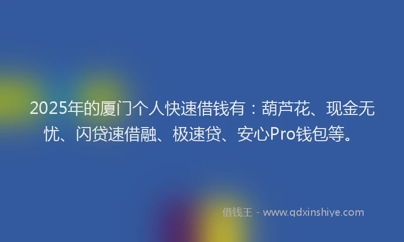 2025年的厦门个人快速借钱有：葫芦花、现金无忧、闪贷速借融、极速贷、安心Pro钱包等。