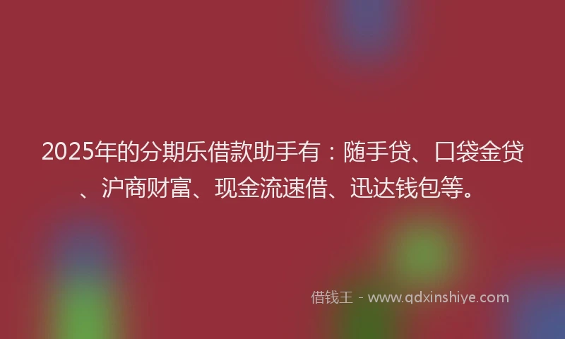 2025年的分期乐借款助手有：随手贷、口袋金贷、沪商财富、现金流速借、迅达钱包等。
