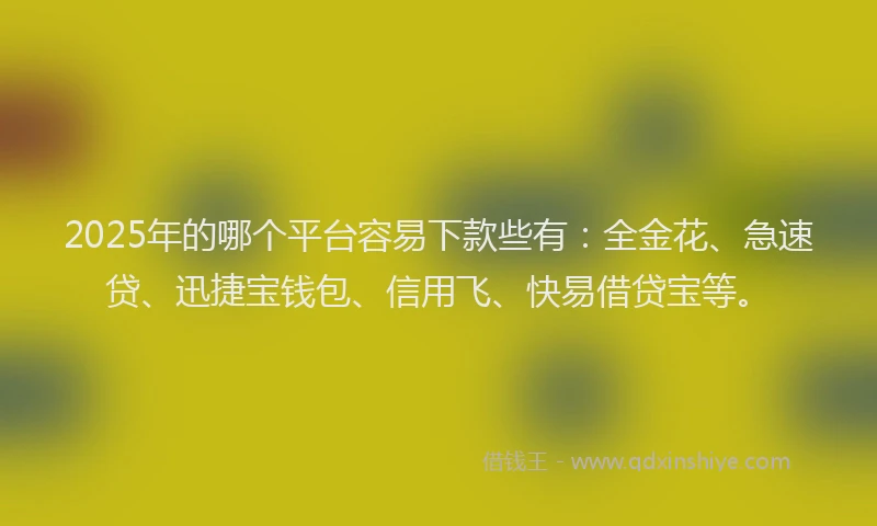 2025年的哪个平台容易下款些有：全金花、急速贷、迅捷宝钱包、信用飞、快易借贷宝等。