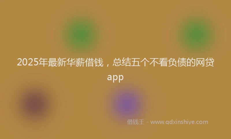 2025年最新华薪借钱，总结五个不看负债的网贷app