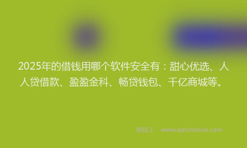 2025年的借钱用哪个软件安全有：甜心优选、人人贷借款、盈盈金科、畅贷钱包、千亿商城等。