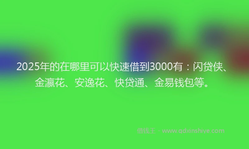 2025年的在哪里可以快速借到3000有：闪贷侠、金瀛花、安逸花、快贷通、金易钱包等。
