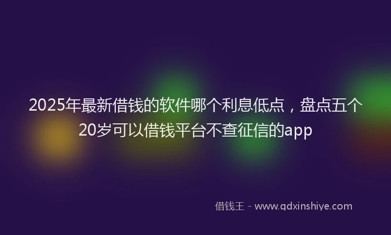 2025年最新借钱的软件哪个利息低点，盘点五个20岁可以借钱平台不查征信的app