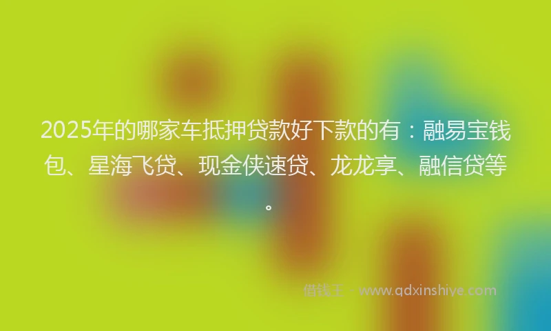 2025年的哪家车抵押贷款好下款的有：融易宝钱包、星海飞贷、现金侠速贷、龙龙享、融信贷等。