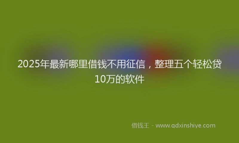 2025年最新哪里借钱不用征信，整理五个轻松贷10万的软件