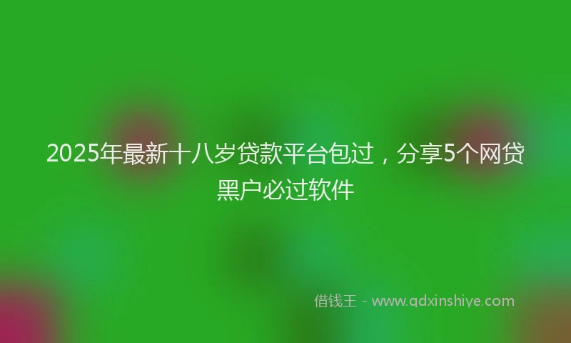 2025年最新十八岁贷款平台包过，分享5个网贷黑户必过软件