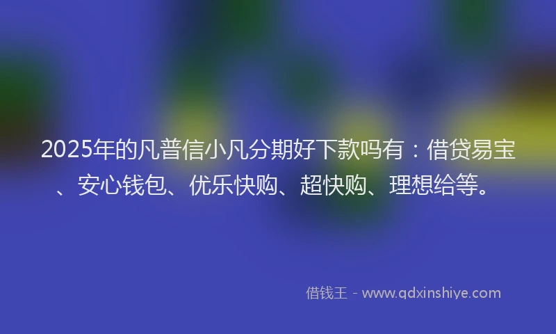2025年的凡普信小凡分期好下款吗有：借贷易宝、安心钱包、优乐快购、超快购、理想给等。