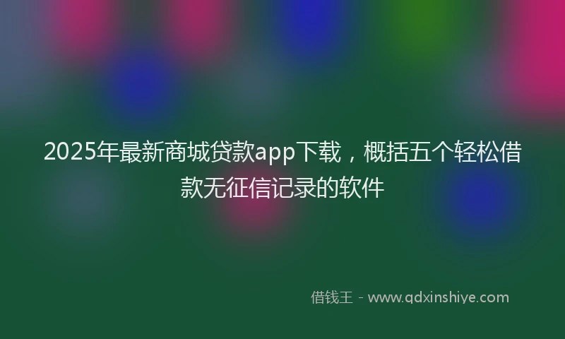 2025年最新商城贷款app下载，概括五个轻松借款无征信记录的软件