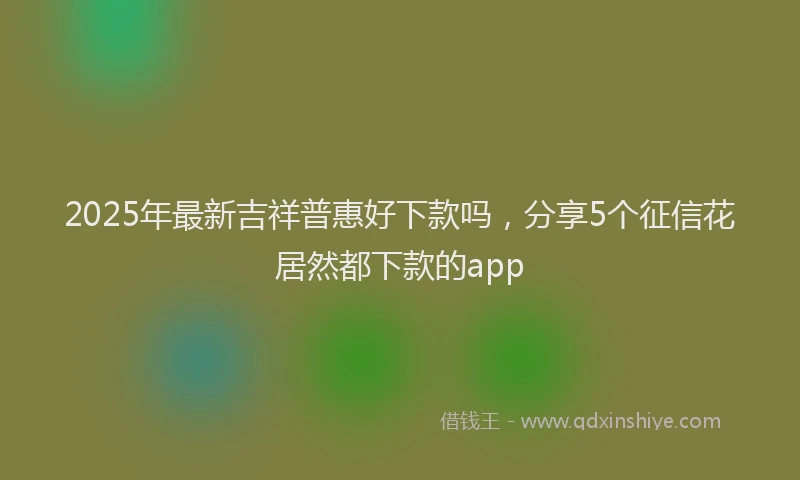 2025年最新吉祥普惠好下款吗，分享5个征信花居然都下款的app