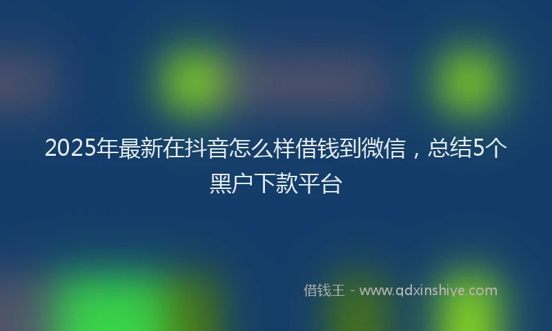2025年最新在抖音怎么样借钱到微信，总结5个黑户下款平台