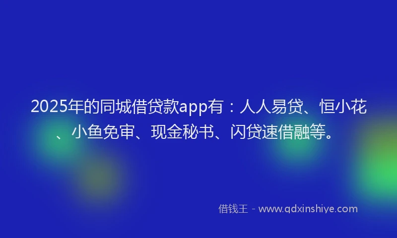 2025年的同城借贷款app有：人人易贷、恒小花、小鱼免审、现金秘书、闪贷速借融等。