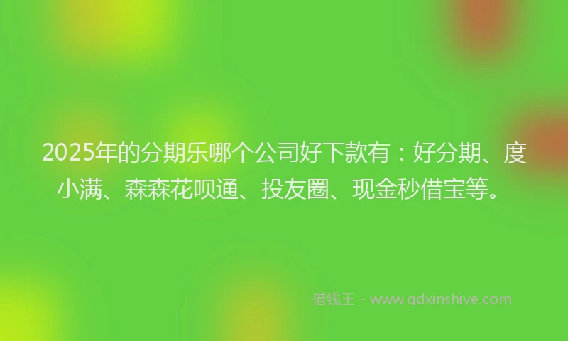 2025年的分期乐哪个公司好下款有：好分期、度小满、森森花呗通、投友圈、现金秒借宝等。