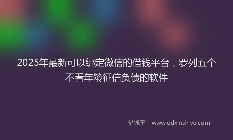2025年最新可以绑定微信的借钱平台，罗列五个不看年龄征信负债的软件