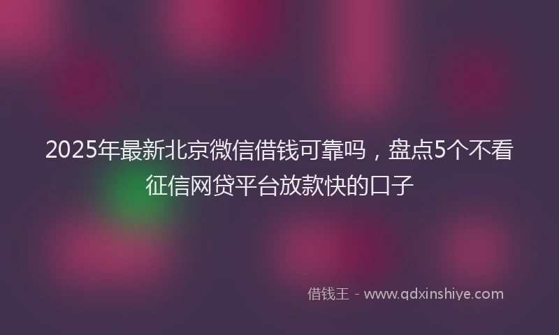 2025年最新北京微信借钱可靠吗，盘点5个不看征信网贷平台放款快的口子