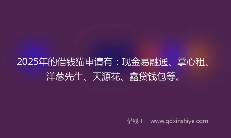 2025年的借钱猫申请有：现金易融通、掌心租、洋葱先生、天源花、鑫贷钱包等。