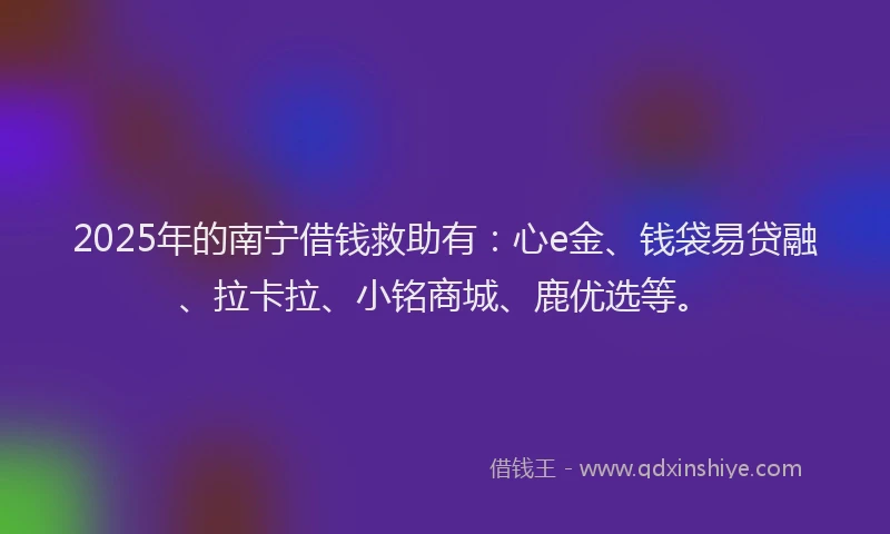 2025年的南宁借钱救助有：心e金、钱袋易贷融、拉卡拉、小铭商城、鹿优选等。