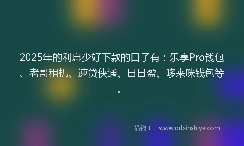 2025年的利息少好下款的口子有：乐享Pro钱包、老哥租机、速贷侠通、日日盈、哆来咪钱包等。