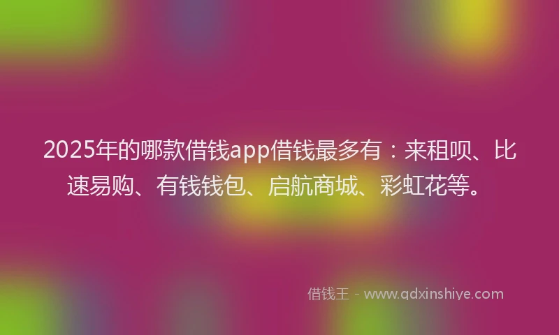 2025年的哪款借钱app借钱最多有：来租呗、比速易购、有钱钱包、启航商城、彩虹花等。