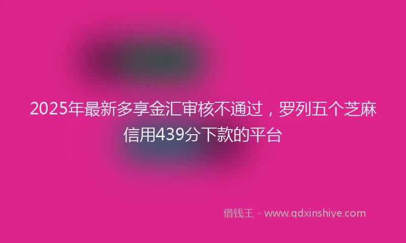2025年最新多享金汇审核不通过，罗列五个芝麻信用439分下款的平台