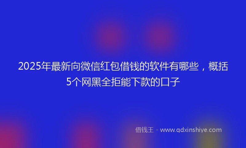 2025年最新向微信红包借钱的软件有哪些，概括5个网黑全拒能下款的口子