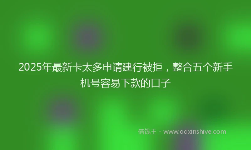 2025年最新卡太多申请建行被拒，整合五个新手机号容易下款的口子