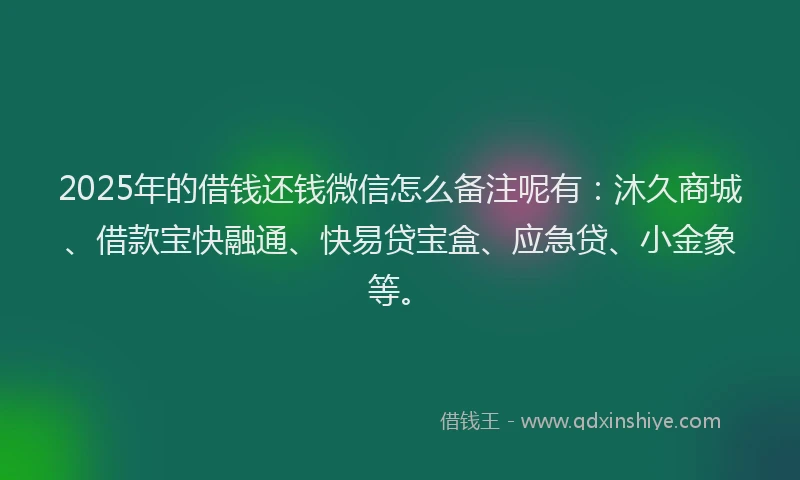 2025年的借钱还钱微信怎么备注呢有：沐久商城、借款宝快融通、快易贷宝盒、应急贷、小金象等。