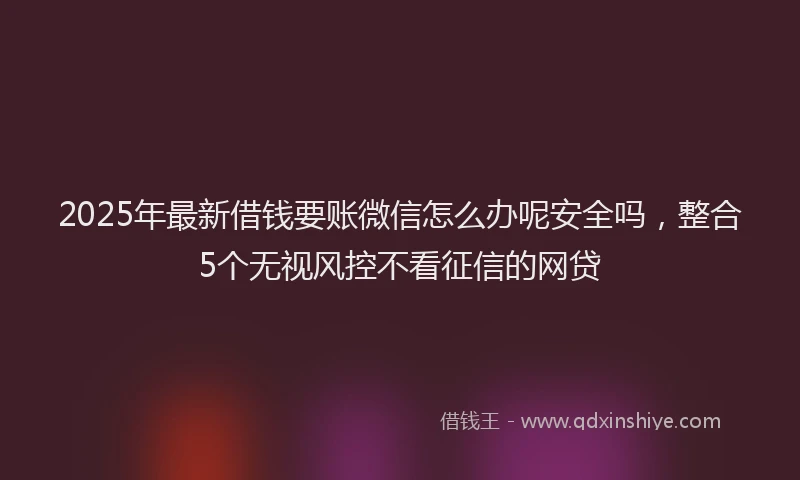 2025年最新借钱要账微信怎么办呢安全吗，整合5个无视风控不看征信的网贷
