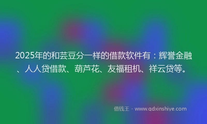 2025年的和芸豆分一样的借款软件有：辉誉金融、人人贷借款、葫芦花、友福租机、祥云贷等。