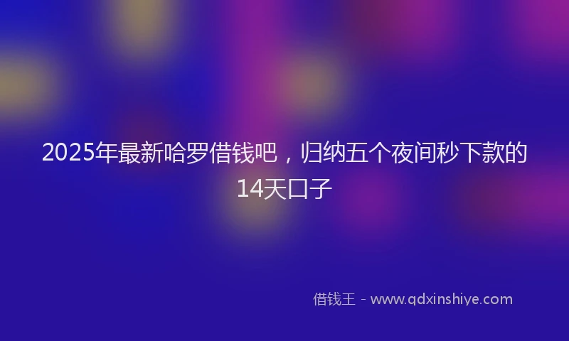 2025年最新哈罗借钱吧，归纳五个夜间秒下款的14天口子