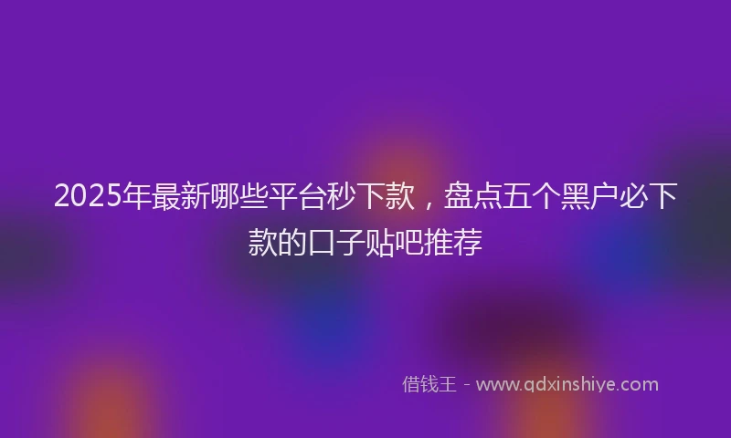 2025年最新哪些平台秒下款，盘点五个黑户必下款的口子贴吧推荐