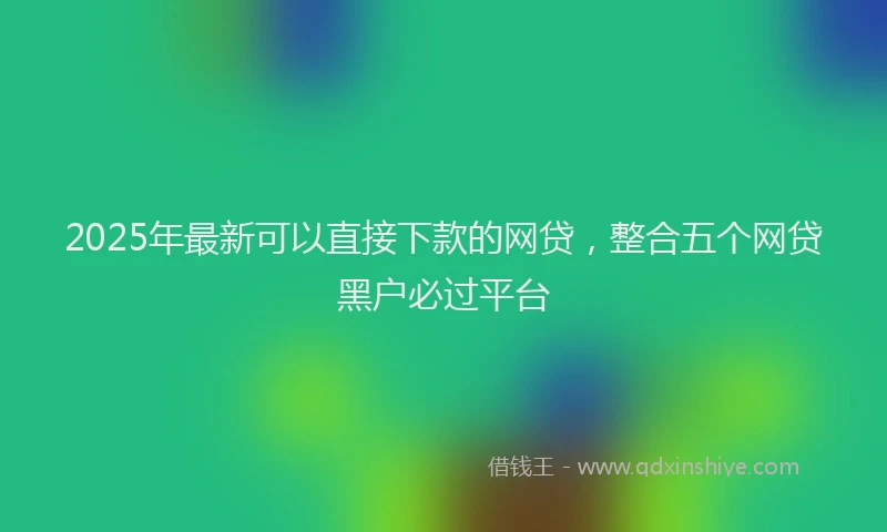 2025年最新可以直接下款的网贷，整合五个网贷黑户必过平台