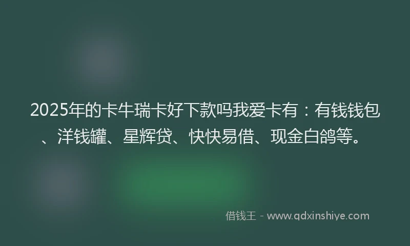 2025年的卡牛瑞卡好下款吗我爱卡有：有钱钱包、洋钱罐、星辉贷、快快易借、现金白鸽等。