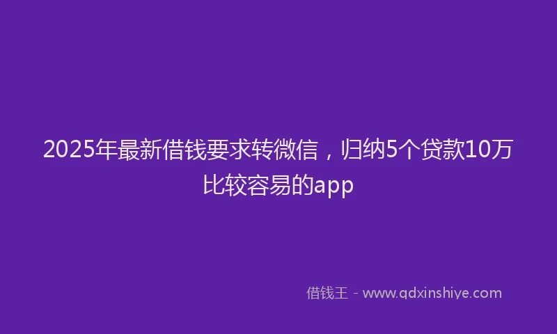 2025年最新借钱要求转微信，归纳5个贷款10万比较容易的app
