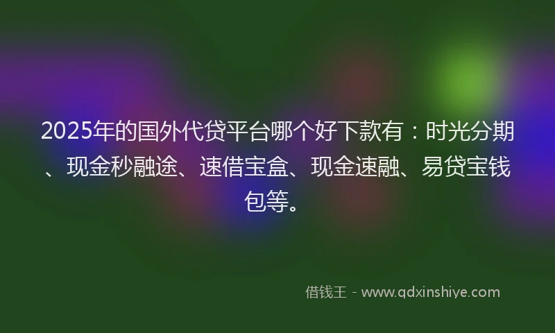 2025年的国外代贷平台哪个好下款有：时光分期、现金秒融途、速借宝盒、现金速融、易贷宝钱包等。