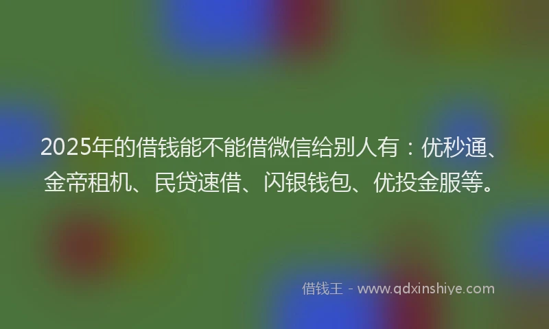 2025年的借钱能不能借微信给别人有：优秒通、金帝租机、民贷速借、闪银钱包、优投金服等。