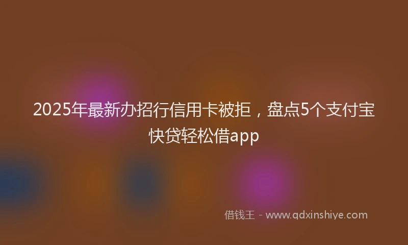 2025年最新办招行信用卡被拒，盘点5个支付宝快贷轻松借app
