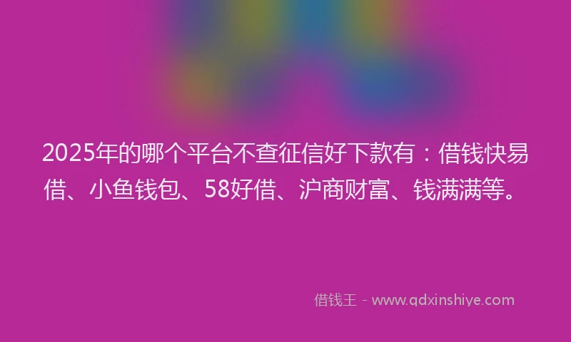 2025年的哪个平台不查征信好下款有：借钱快易借、小鱼钱包、58好借、沪商财富、钱满满等。