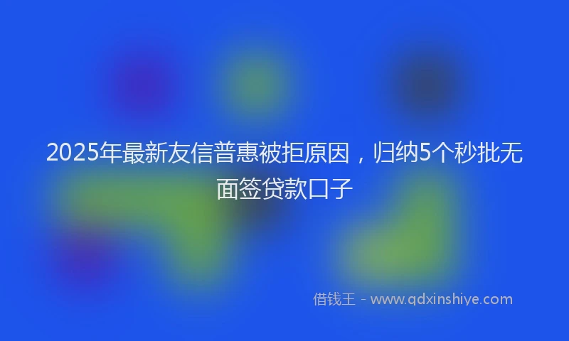 2025年最新友信普惠被拒原因，归纳5个秒批无面签贷款口子